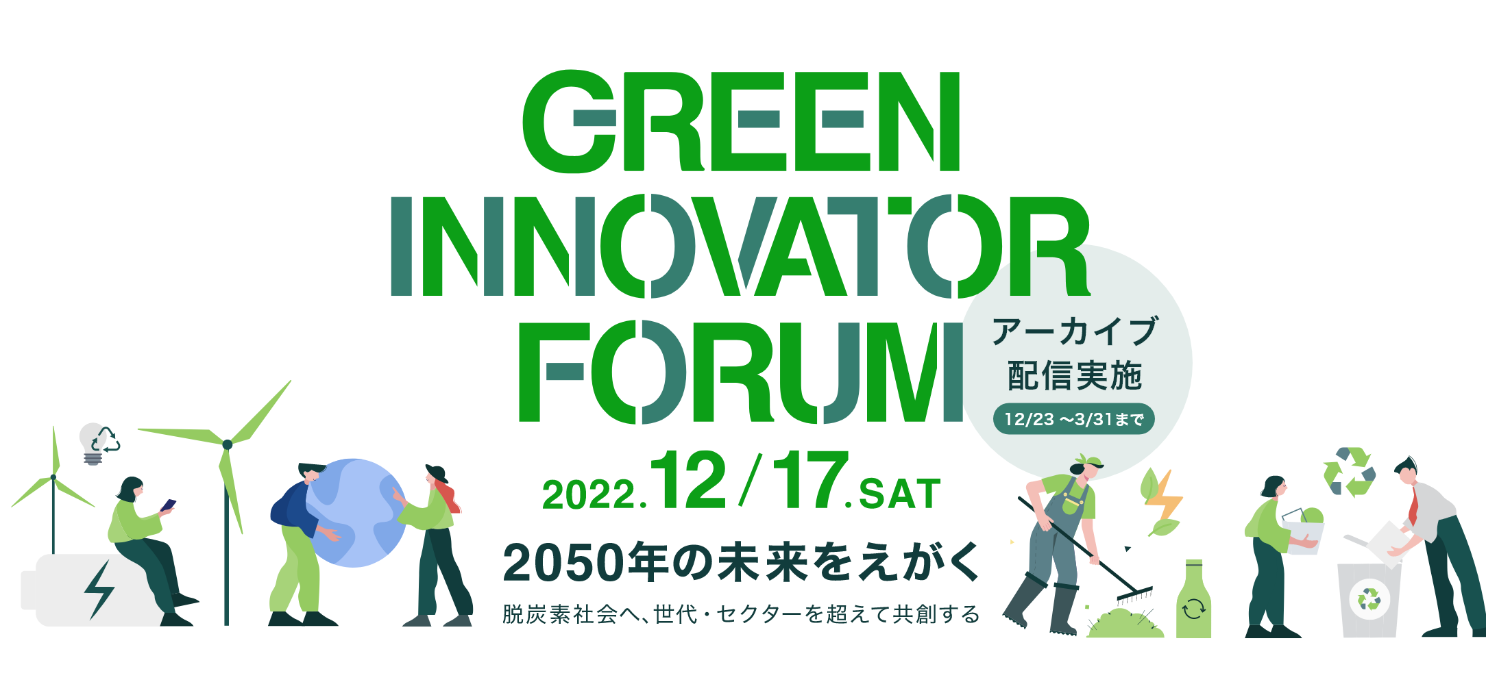 GREEN INNOVATOR FORUM 2022.12/17 SAT 参加無料 現地開催&オンライン配信 2050年の未来をえがく 脱炭素社会へ、世代・セクターを超えて共創する